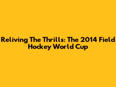 Reliving The Thrills: The 2014 Field Hockey World Cup