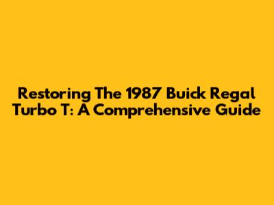 Restoring The 1987 Buick Regal Turbo T: A Comprehensive Guide