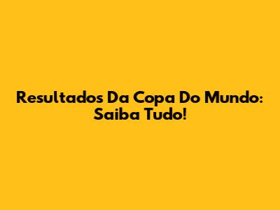Resultados Da Copa Do Mundo: Saiba Tudo!