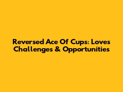 Reversed Ace Of Cups: Love's Challenges & Opportunities