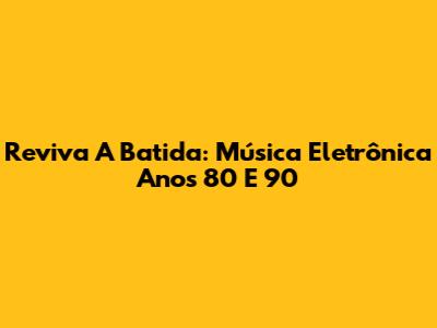 Reviva A Batida: Música Eletrônica Anos 80 E 90