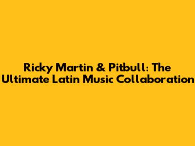 Ricky Martin & Pitbull: The Ultimate Latin Music Collaboration