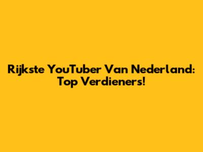 Rijkste YouTuber Van Nederland: Top Verdieners!