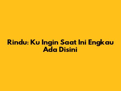 Rindu: Ku Ingin Saat Ini Engkau Ada Disini