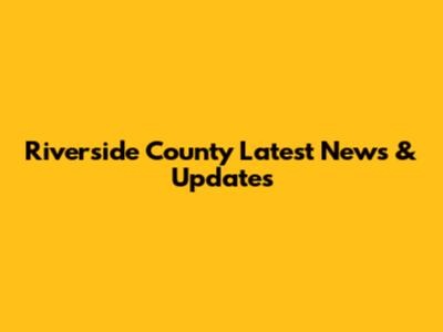 Riverside County Latest News & Updates