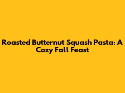 Roasted Butternut Squash Pasta: A Cozy Fall Feast