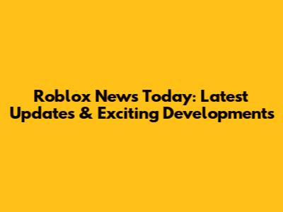 Roblox News Today: Latest Updates & Exciting Developments