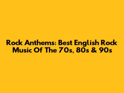 Rock Anthems: Best English Rock Music Of The 70s, 80s & 90s