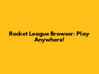 Rocket League Browser: Play Anywhere!