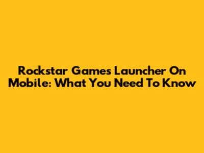 Rockstar Games Launcher On Mobile: What You Need To Know
