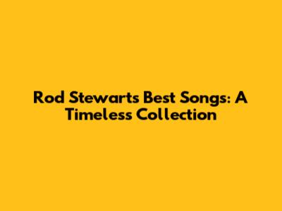 Rod Stewart's Best Songs: A Timeless Collection