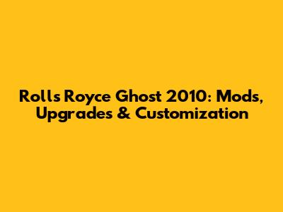 Rolls Royce Ghost 2010: Mods, Upgrades & Customization