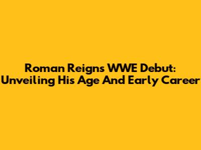Roman Reigns WWE Debut: Unveiling His Age And Early Career