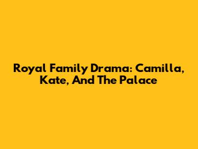 Royal Family Drama: Camilla, Kate, And The Palace