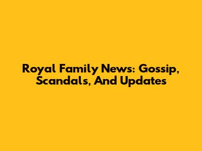 Royal Family News: Gossip, Scandals, And Updates