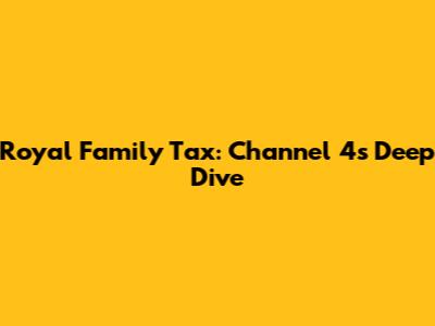 Royal Family Tax: Channel 4's Deep Dive