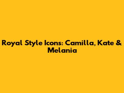 Royal Style Icons: Camilla, Kate & Melania
