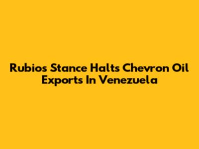Rubio's Stance Halts Chevron Oil Exports In Venezuela