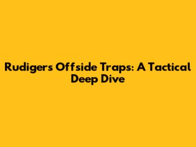 Rudiger's Offside Traps: A Tactical Deep Dive