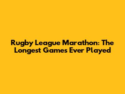 Rugby League Marathon: The Longest Games Ever Played