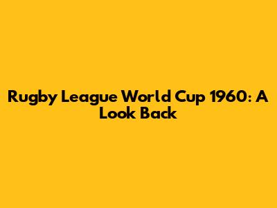 Rugby League World Cup 1960: A Look Back
