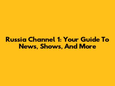 Russia Channel 1: Your Guide To News, Shows, And More