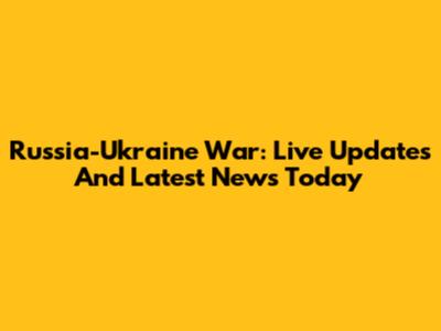 Russia-Ukraine War: Live Updates And Latest News Today