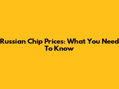 Russian Chip Prices: What You Need To Know