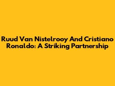 Ruud Van Nistelrooy And Cristiano Ronaldo: A Striking Partnership