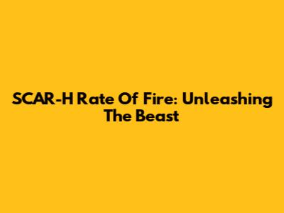 SCAR-H Rate Of Fire: Unleashing The Beast