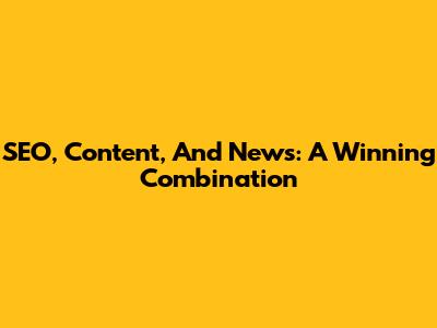 SEO, Content, And News: A Winning Combination