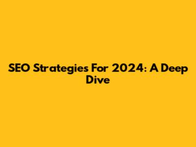 SEO Strategies For 2024: A Deep Dive