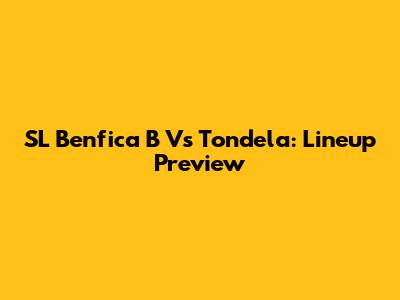 SL Benfica B Vs Tondela: Lineup Preview