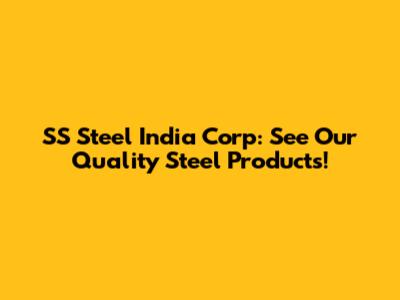 SS Steel India Corp: See Our Quality Steel Products!