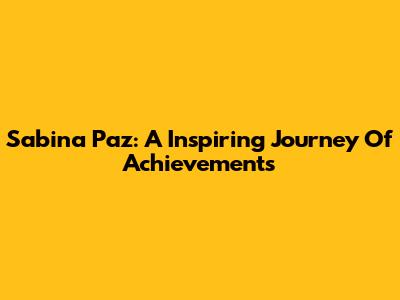 Sabina Paz: A Inspiring Journey Of Achievements