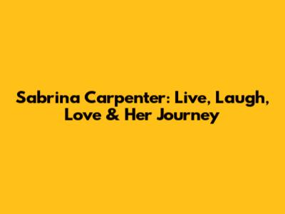Sabrina Carpenter: Live, Laugh, Love & Her Journey