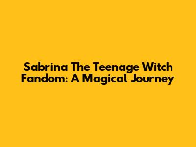 Sabrina The Teenage Witch Fandom: A Magical Journey
