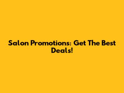 Salon Promotions: Get The Best Deals!