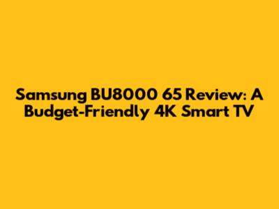Samsung BU8000 65" Review: A Budget-Friendly 4K Smart TV