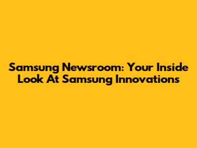 Samsung Newsroom: Your Inside Look At Samsung Innovations