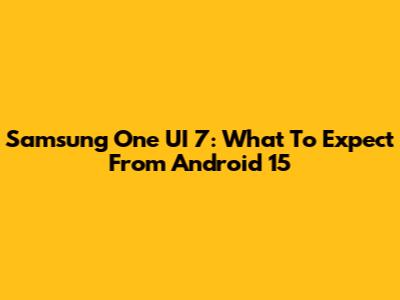 Samsung One UI 7: What To Expect From Android 15