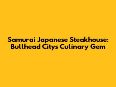 Samurai Japanese Steakhouse: Bullhead City's Culinary Gem