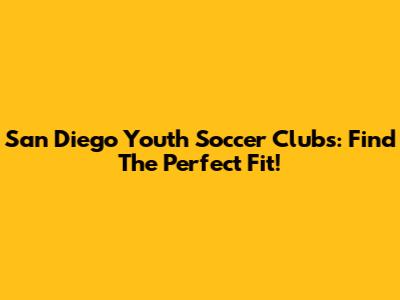 San Diego Youth Soccer Clubs: Find The Perfect Fit!