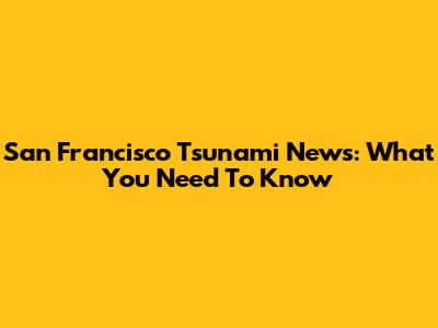 San Francisco Tsunami News: What You Need To Know