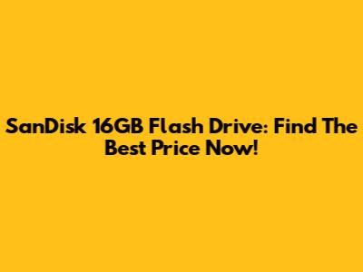 SanDisk 16GB Flash Drive: Find The Best Price Now!