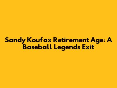 Sandy Koufax Retirement Age: A Baseball Legend's Exit