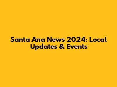 Santa Ana News 2024: Local Updates & Events