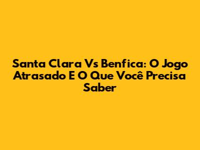 Santa Clara Vs Benfica: O Jogo Atrasado E O Que Você Precisa Saber