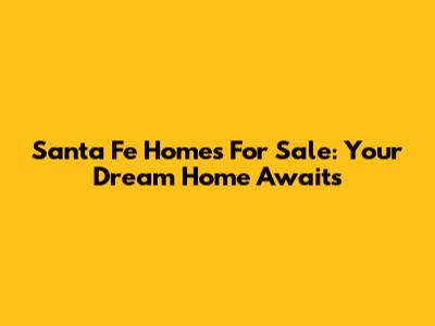 Santa Fe Homes For Sale: Your Dream Home Awaits