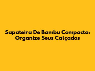 Sapateira De Bambu Compacta: Organize Seus Calçados